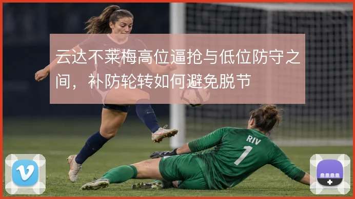 云达不莱梅高位逼抢与低位防守之间，补防轮转如何避免脱节