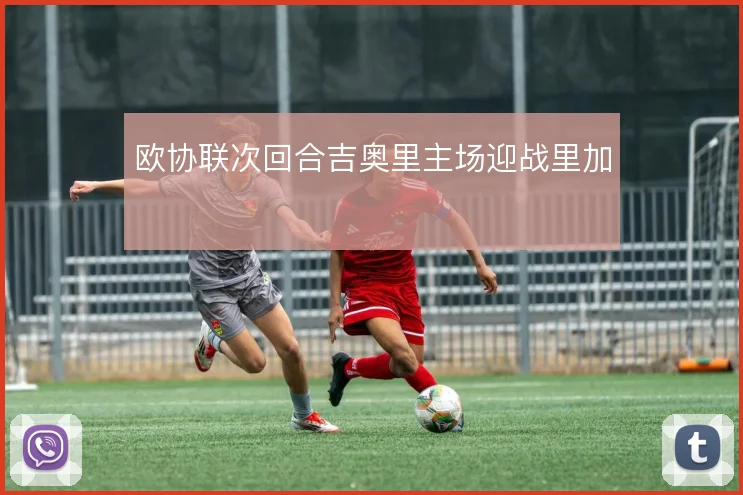 欧协联次回合吉奥里主场迎战里加