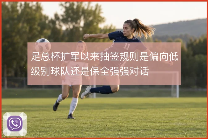 足总杯扩军以来抽签规则是偏向低级别球队还是保全强强对话