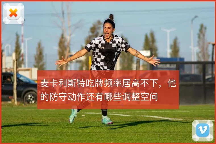 麦卡利斯特吃牌频率居高不下，他的防守动作还有哪些调整空间