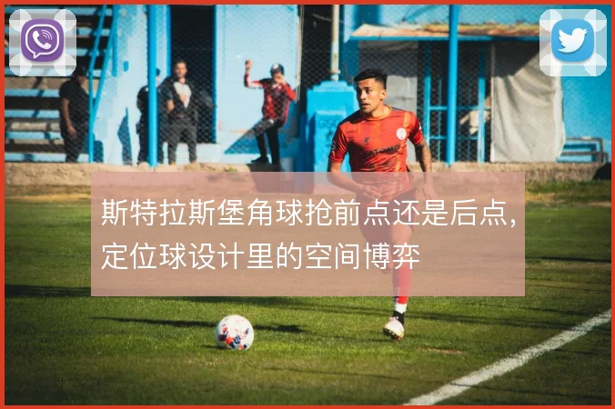 斯特拉斯堡角球抢前点还是后点，定位球设计里的空间博弈