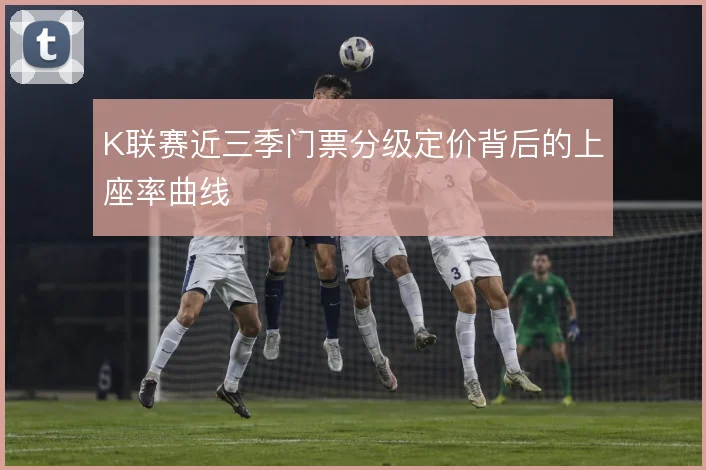 K联赛近三季门票分级定价背后的上座率曲线