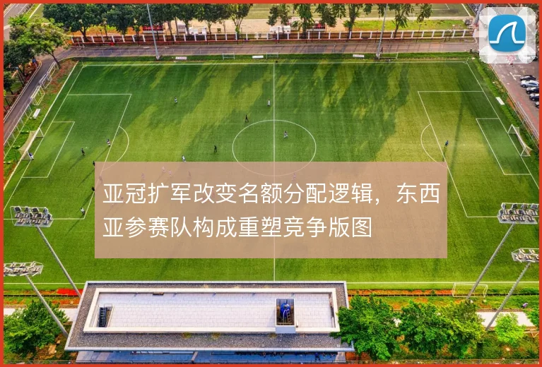 亚冠扩军改变名额分配逻辑,东西亚参赛队构成重塑竞争版图