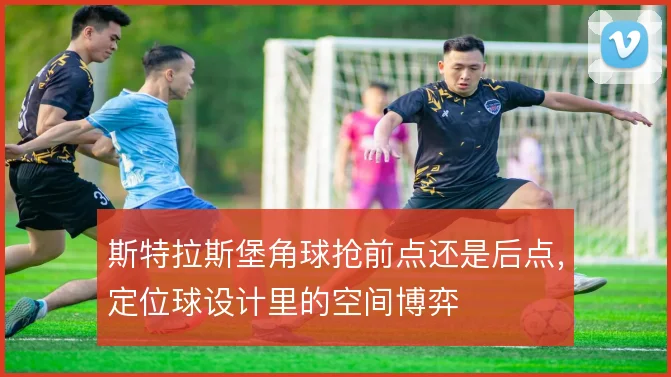 斯特拉斯堡角球抢前点还是后点,定位球设计里的空间博弈