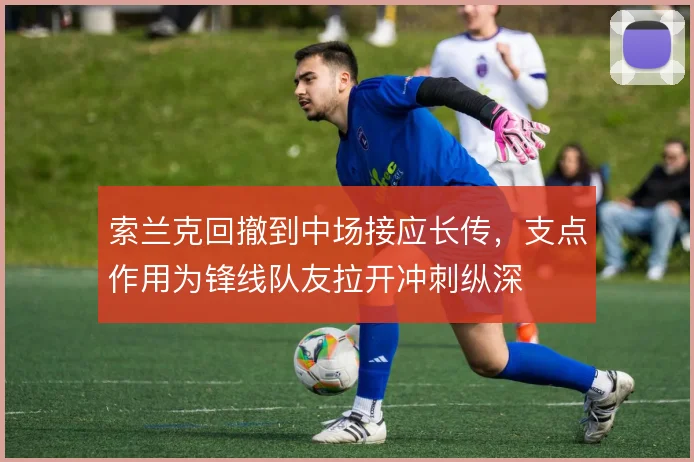 索兰克回撤到中场接应长传,支点作用为锋线队友拉开冲刺纵深