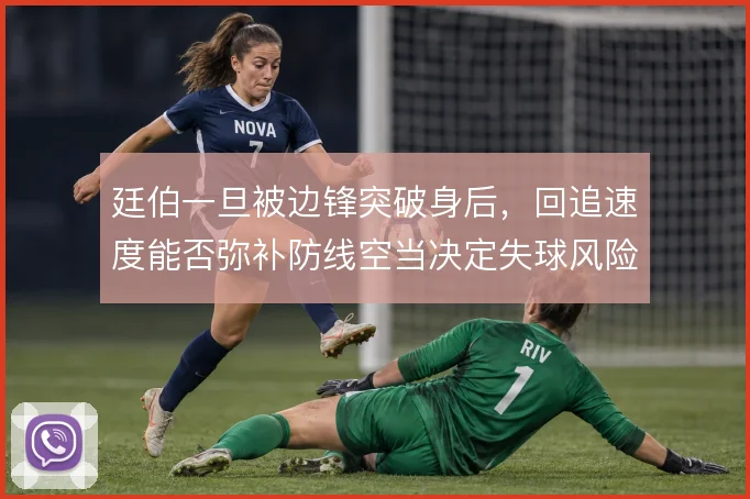 廷伯一旦被边锋突破身后,回追速度能否弥补防线空当决定失球风险