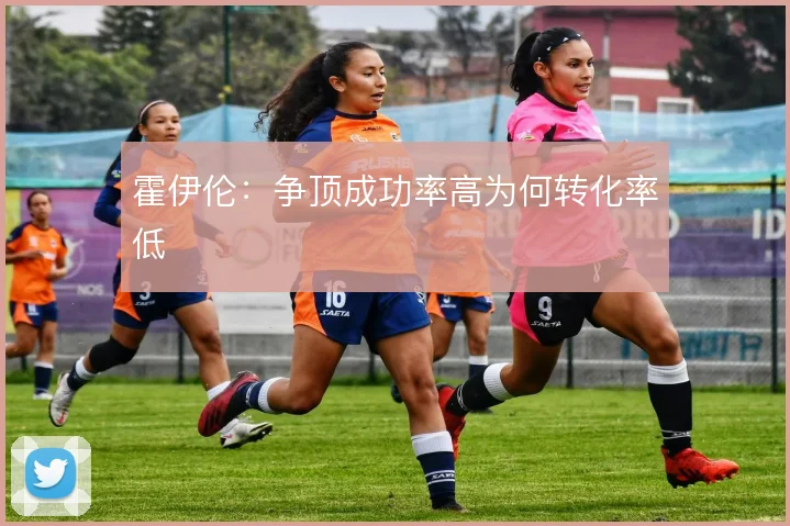 霍伊伦：争顶成功率高为何转化率低