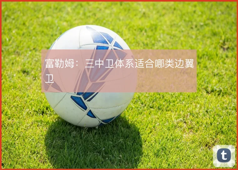 富勒姆:三中卫体系适合哪类边翼卫