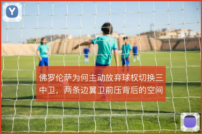 佛罗伦萨为何主动放弃球权切换三中卫,两条边翼卫前压背后的空间冒险逻辑