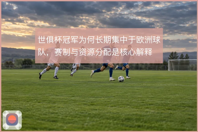 世俱杯冠军为何长期集中于欧洲球队，赛制与资源分配是核心解释