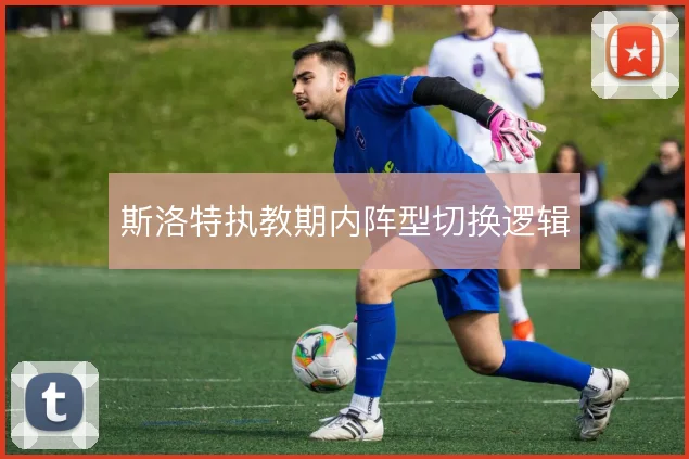 斯洛特执教期内阵型切换逻辑