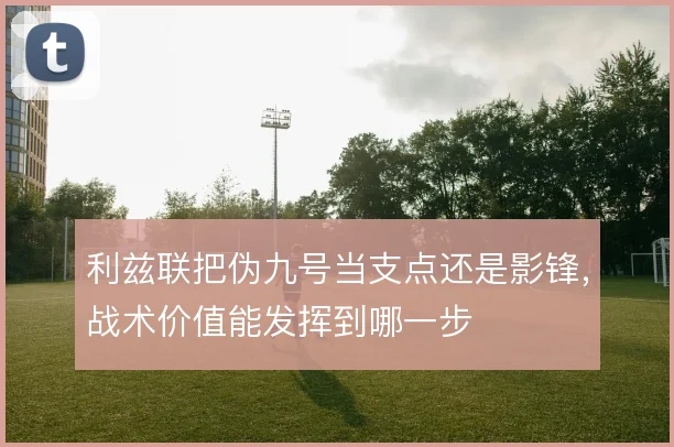 利兹联把伪九号当支点还是影锋，战术价值能发挥到哪一步