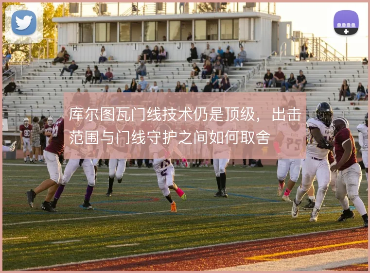 库尔图瓦门线技术仍是顶级，出击范围与门线守护之间如何取舍
