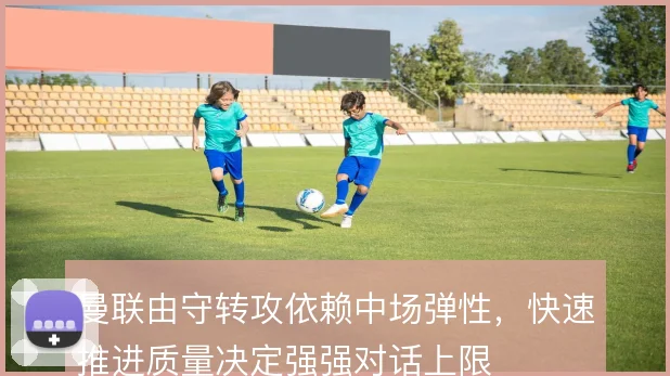 曼联由守转攻依赖中场弹性，快速推进质量决定强强对话上限