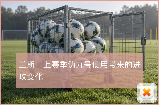 兰斯：上赛季伪九号使用带来的进攻变化