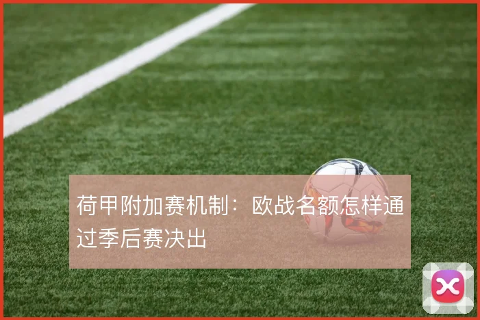 荷甲附加赛机制:欧战名额怎样通过季后赛决出