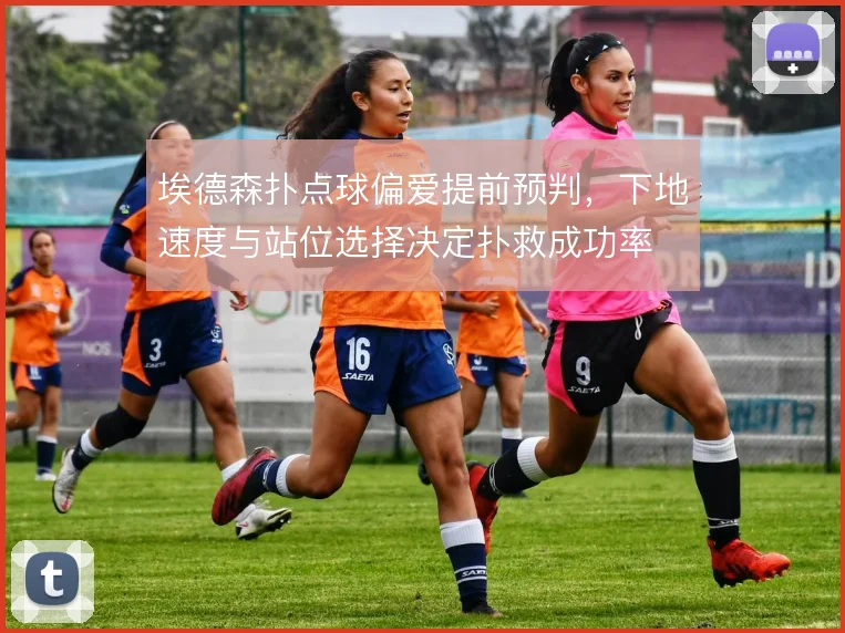 埃德森扑点球偏爱提前预判,下地速度与站位选择决定扑救成功率
