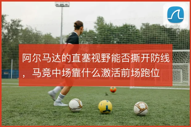 阿尔马达的直塞视野能否撕开防线,马竞中场靠什么激活前场跑位