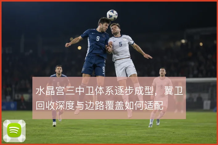 水晶宫三中卫体系逐步成型,翼卫回收深度与边路覆盖如何适配