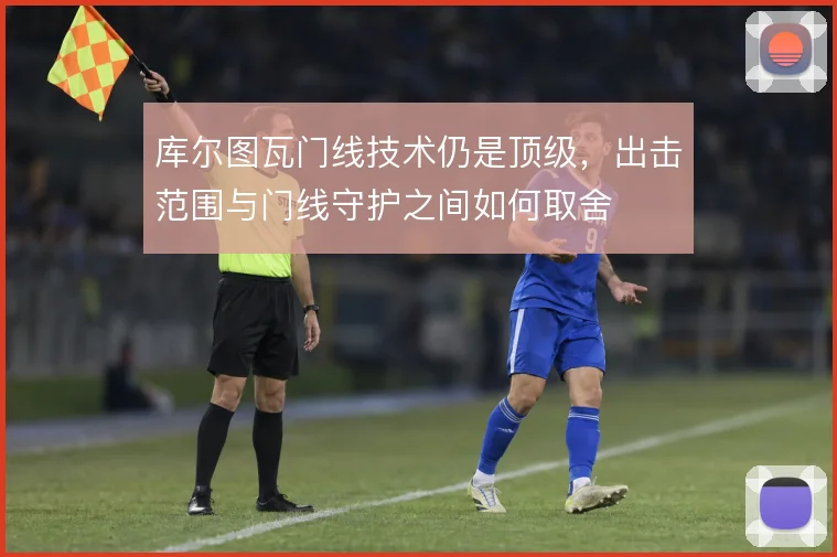 库尔图瓦门线技术仍是顶级，出击范围与门线守护之间如何取舍