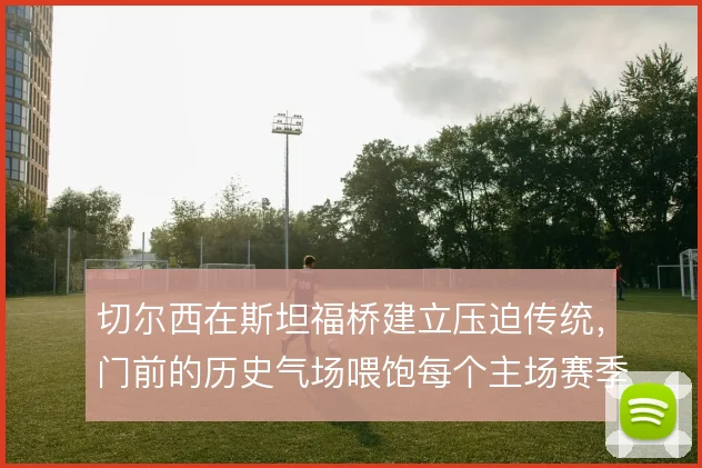 切尔西在斯坦福桥建立压迫传统，门前的历史气场喂饱每个主场赛季