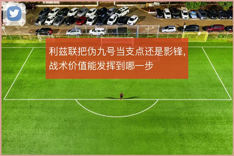 利兹联把伪九号当支点还是影锋，战术价值能发挥到哪一步