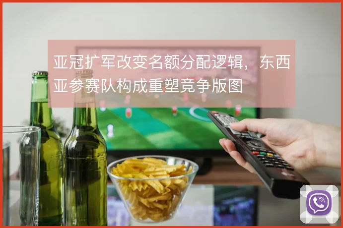 亚冠扩军改变名额分配逻辑，东西亚参赛队构成重塑竞争版图