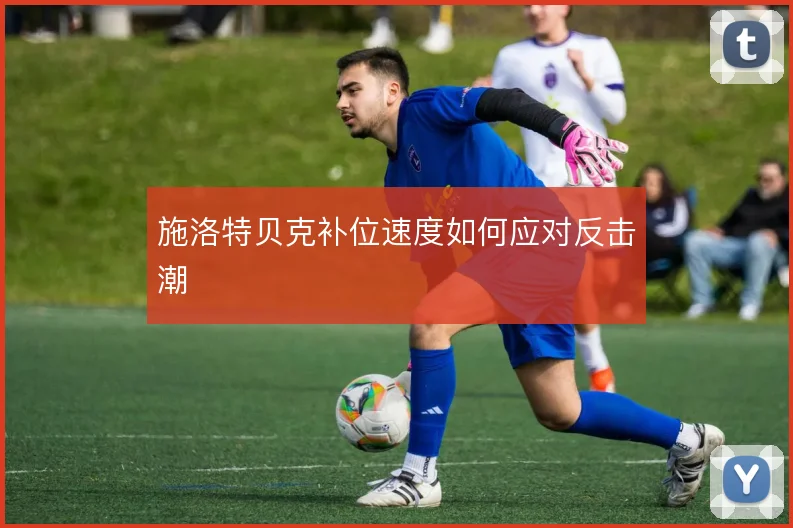 施洛特贝克补位速度如何应对反击潮