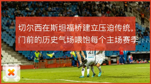 切尔西在斯坦福桥建立压迫传统，门前的历史气场喂饱每个主场赛季