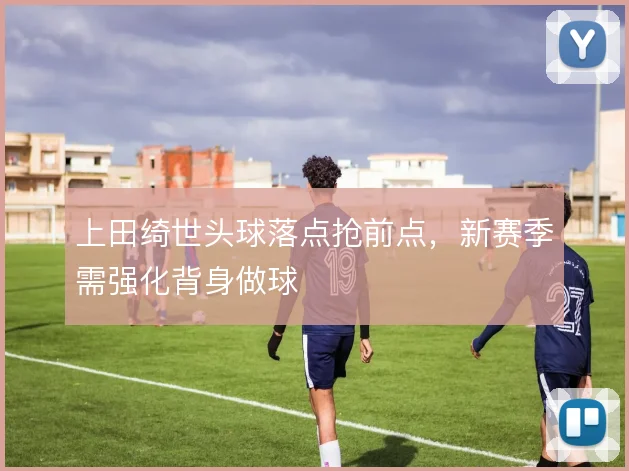 上田绮世头球落点抢前点，新赛季需强化背身做球
