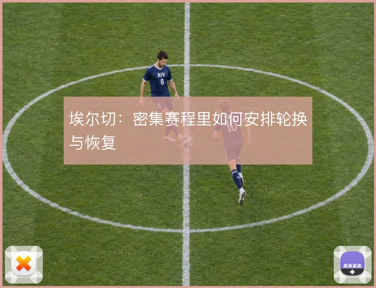 埃尔切：密集赛程里如何安排轮换与恢复