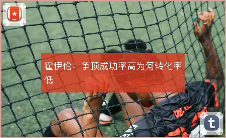 霍伊伦：争顶成功率高为何转化率低