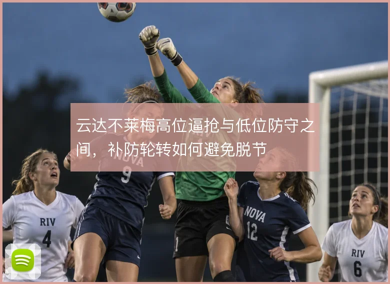 云达不莱梅高位逼抢与低位防守之间,补防轮转如何避免脱节