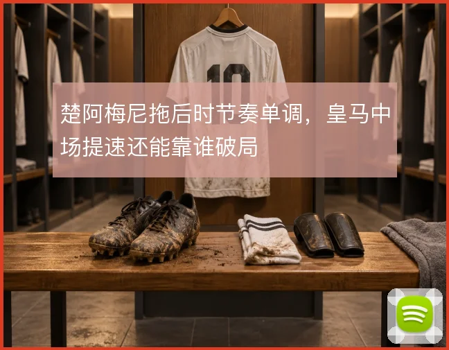 楚阿梅尼拖后时节奏单调，皇马中场提速还能靠谁破局