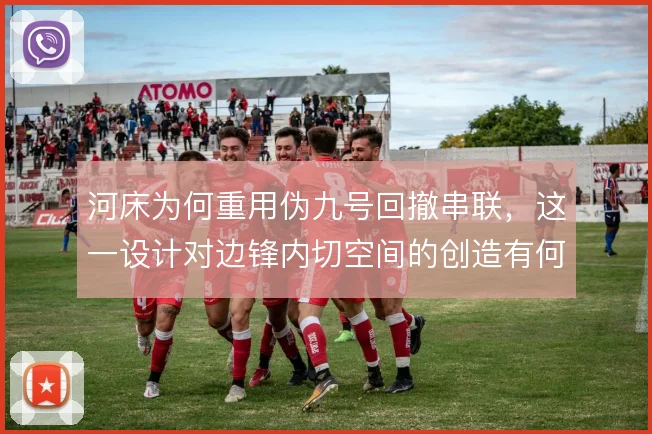 河床为何重用伪九号回撤串联，这一设计对边锋内切空间的创造有何作用