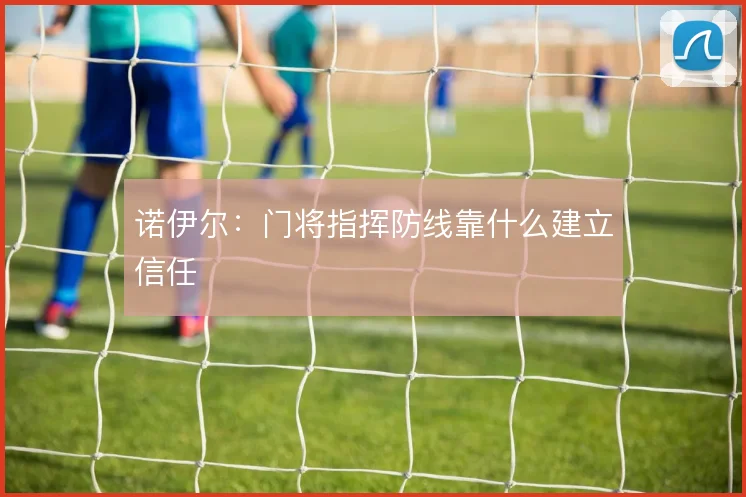 诺伊尔：门将指挥防线靠什么建立信任