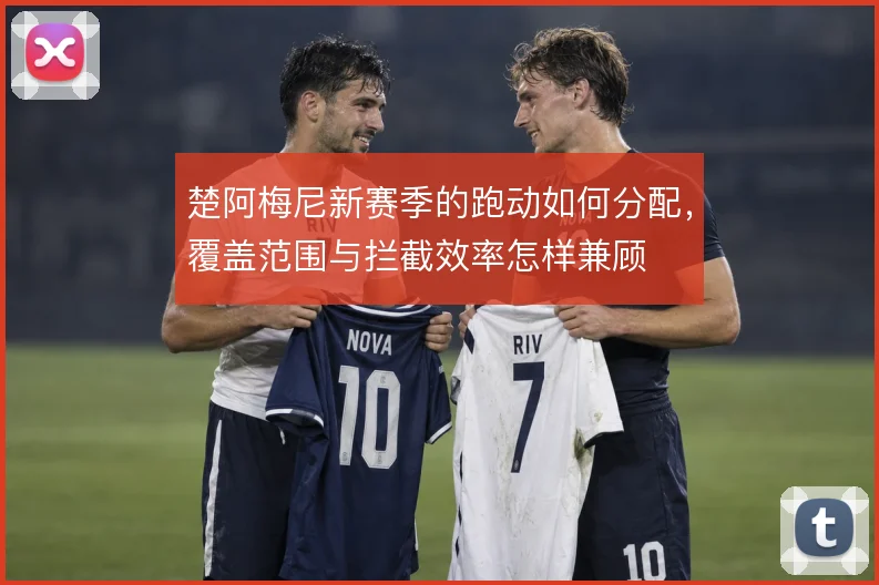 楚阿梅尼新赛季的跑动如何分配，覆盖范围与拦截效率怎样兼顾