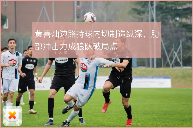 黄喜灿边路持球内切制造纵深，肋部冲击力成狼队破局点