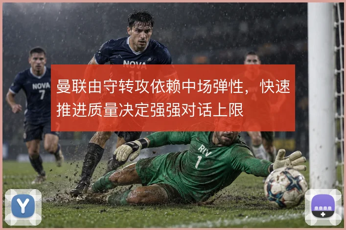 曼联由守转攻依赖中场弹性,快速推进质量决定强强对话上限