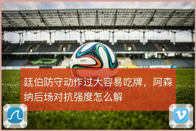 廷伯防守动作过大容易吃牌，阿森纳后场对抗强度怎么解