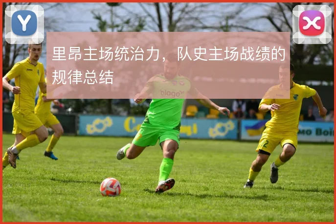 里昂主场统治力,队史主场战绩的规律总结