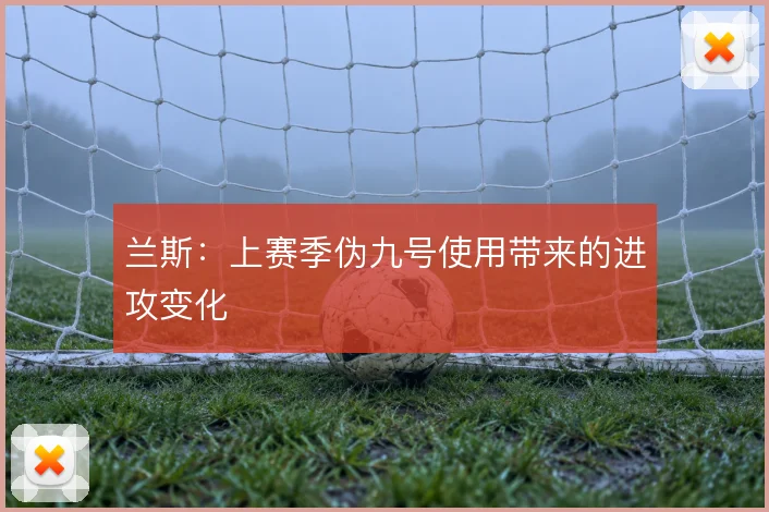 兰斯：上赛季伪九号使用带来的进攻变化