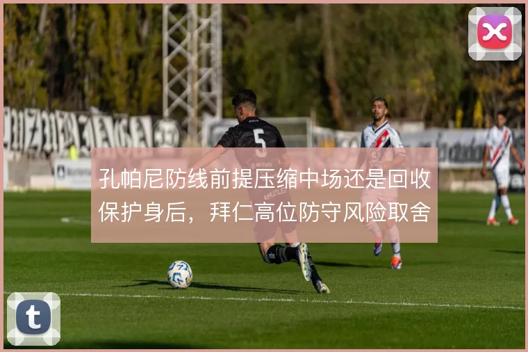 孔帕尼防线前提压缩中场还是回收保护身后，拜仁高位防守风险取舍