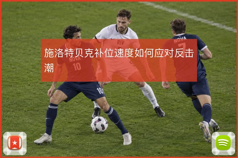 施洛特贝克补位速度如何应对反击潮