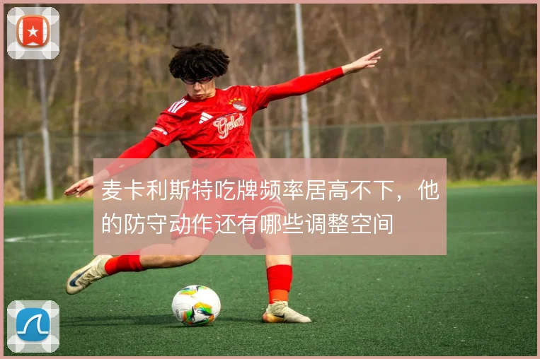 麦卡利斯特吃牌频率居高不下,他的防守动作还有哪些调整空间