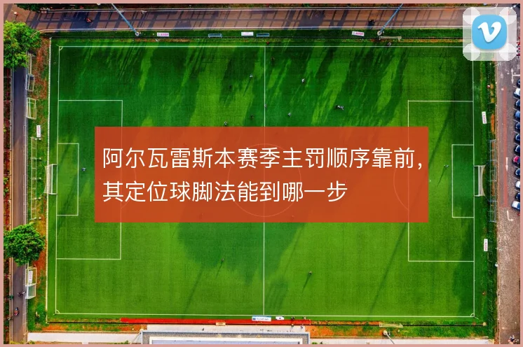 阿尔瓦雷斯本赛季主罚顺序靠前,其定位球脚法能到哪一步
