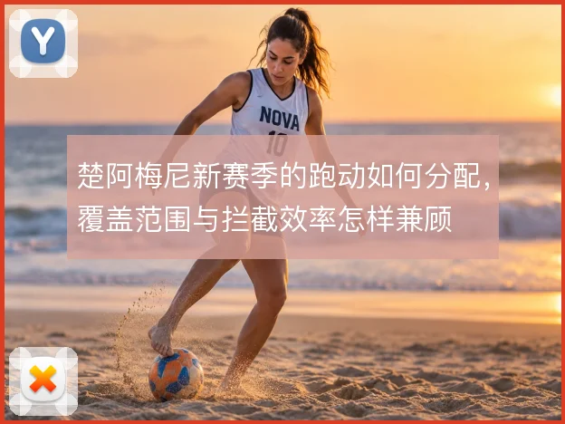 楚阿梅尼新赛季的跑动如何分配，覆盖范围与拦截效率怎样兼顾