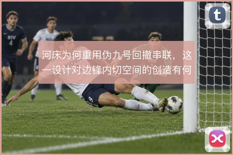 河床为何重用伪九号回撤串联，这一设计对边锋内切空间的创造有何作用