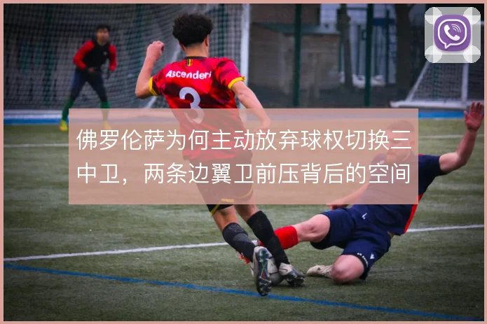 佛罗伦萨为何主动放弃球权切换三中卫，两条边翼卫前压背后的空间冒险逻辑