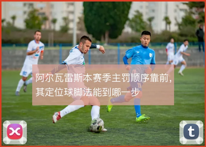 阿尔瓦雷斯本赛季主罚顺序靠前，其定位球脚法能到哪一步